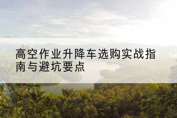 于田升降车怎么选-高空作业升降车选购实战指南与避坑要点