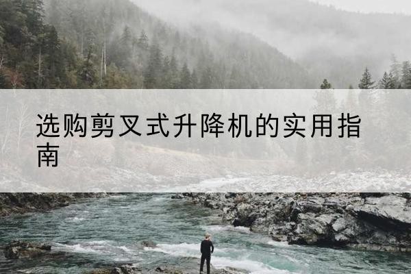 于田剪叉式升降机怎么选-选购剪叉式升降机的实用指南