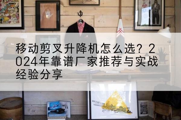 于田升降平台厂家推荐-移动剪叉升降机怎么选?2024年靠谱厂家推荐与实战经验分享