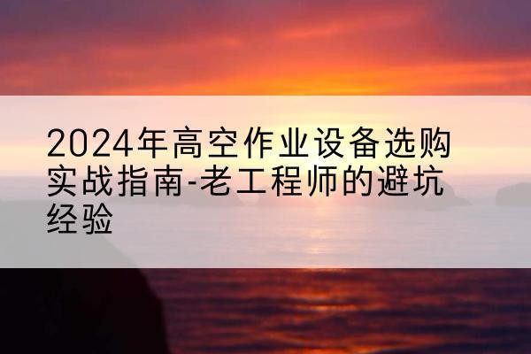 于田高空作业升降机厂家推荐-2024年高空作业设备选购实战指南-老工程师的避坑经验