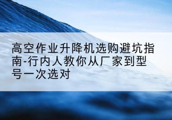 于田升降平台厂家-高空作业升降机选购避坑指南-行内人教你从厂家到型号一次选对