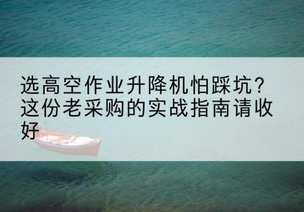 于田高空作业升降机厂家推荐-选高空作业升降机怕踩坑？这份老采购的实战指南请收好
