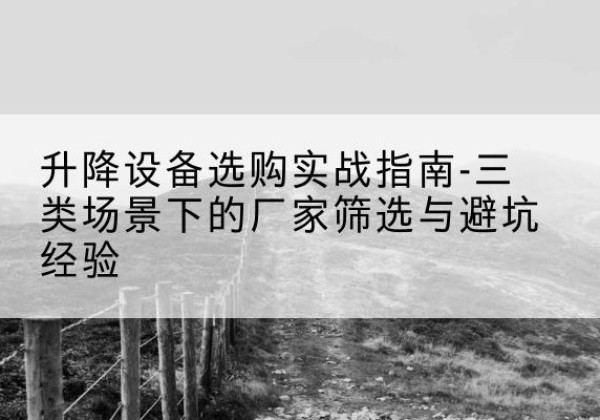 于田移动式升降机厂家推荐-升降设备选购实战指南-三类场景下的厂家筛选与避坑经验