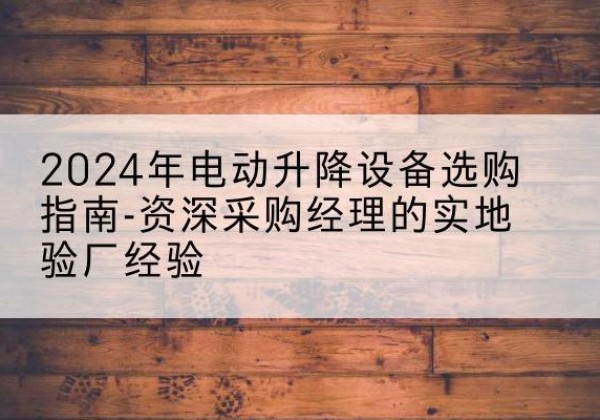 于田电动剪叉升降平台厂家-2024年电动升降设备选购指南-资深采购经理的实地验厂经验
