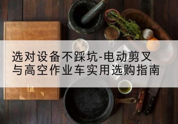 于田电动剪叉升降平台怎么选-选对设备不踩坑-电动剪叉与高空作业车实用选购指南