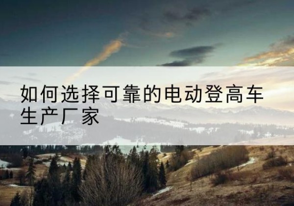 于田电动登高车厂家-如何选择可靠的电动登高车生产厂家