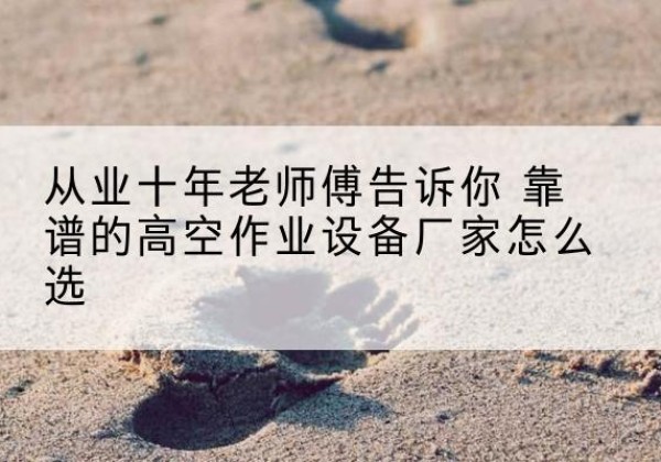 于田高空作业升降机厂家推荐-从业十年老师傅告诉你 靠谱的高空作业设备厂家怎么选