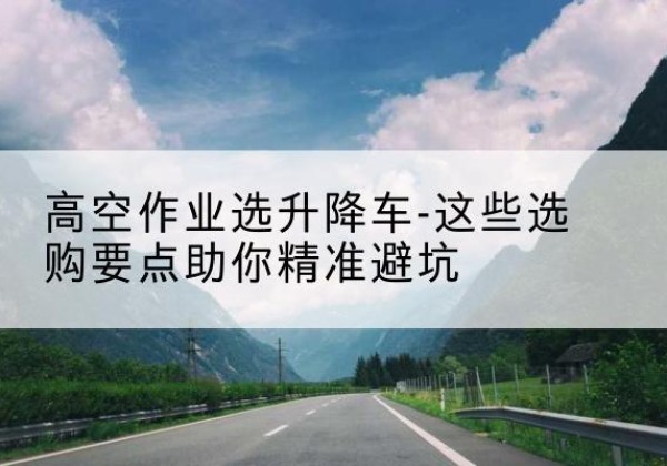 于田升降车厂家-高空作业选升降车-这些选购要点助你*避坑