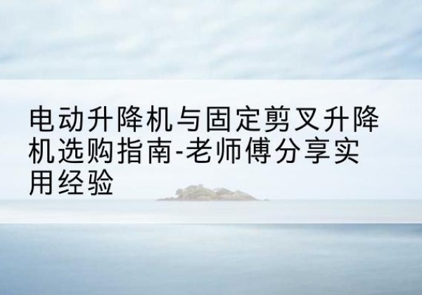 于田电动升降机怎么选-电动升降机与固定剪叉升降机选购指南-老师傅分享实用经验