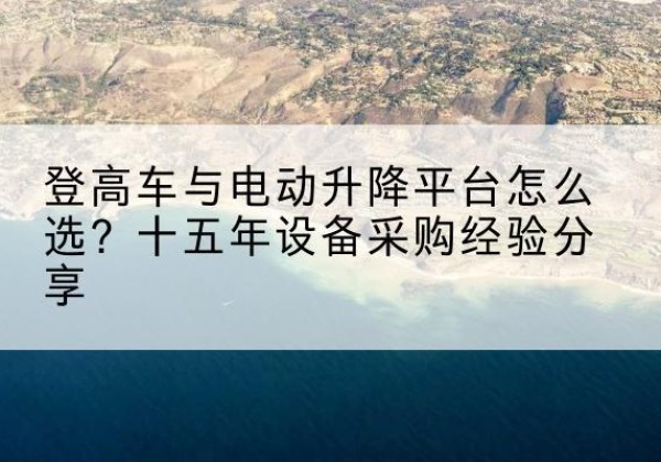 于田登高车厂家厂家-登高车与电动升降平台怎么选？十五年设备采购经验分享