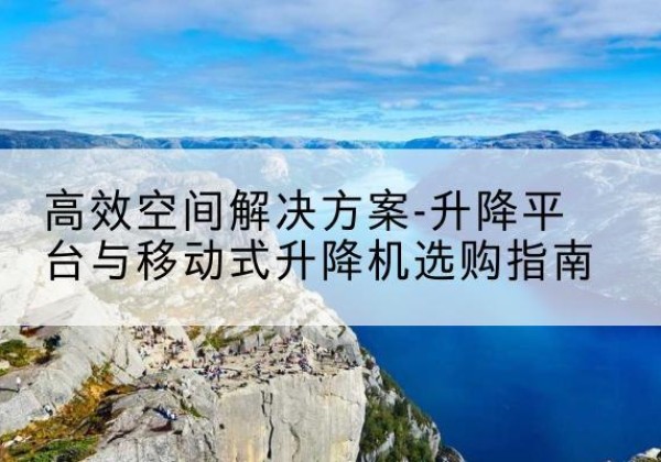 于田升降平台厂家-*空间解决方案-升降平台与移动式升降机选购指南