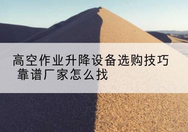 于田电动升降平台厂家推荐-高空作业升降设备选购技巧 靠谱厂家怎么找