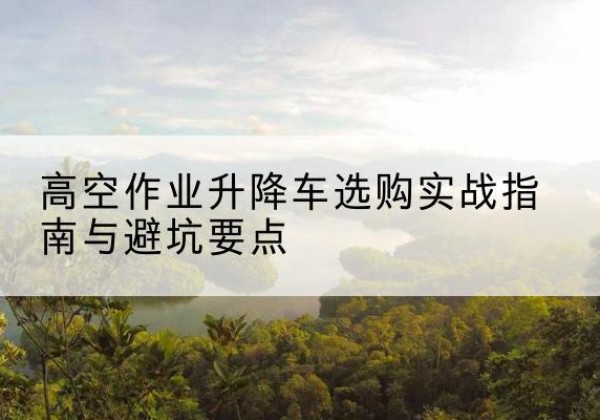 于田升降车怎么选-高空作业升降车选购实战指南与避坑要点