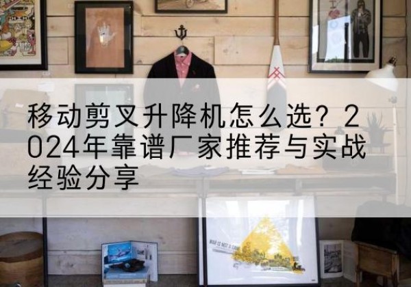 于田升降平台厂家推荐-移动剪叉升降机怎么选？2024年靠谱厂家推荐与实战经验分享