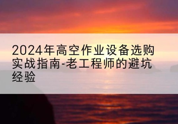 于田高空作业升降机厂家推荐-2024年高空作业设备选购实战指南-老工程师的避坑经验