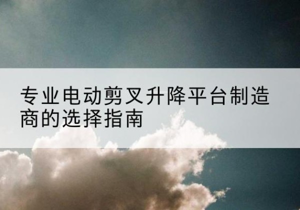 于田电动剪叉升降平台厂家-专业电动剪叉升降平台制造商的选择指南