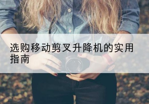 于田移动剪叉升降机怎么选-选购移动剪叉升降机的实用指南